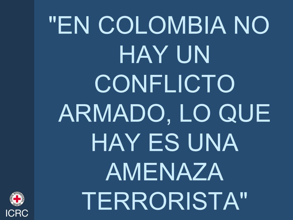 EN COLOMBIA NO HAY UN CONFLICTO ARMADO, LO QUE HAY ES UNA AMENAZA TERRORISTA