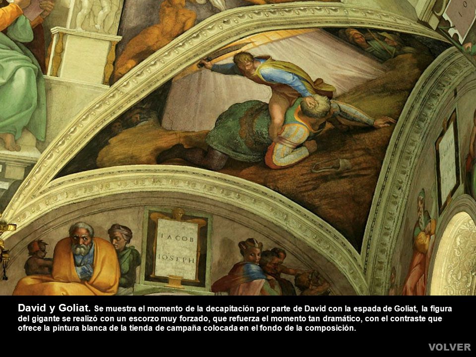 David y Goliat. Se muestra el momento de la decapitación por parte de David con la espada de Goliat, la figura del gigante se realizó con un escorzo muy forzado, que refuerza el momento tan dramático, con el contraste que ofrece la pintura blanca de la tienda de campaña colocada en el fondo de la composición.