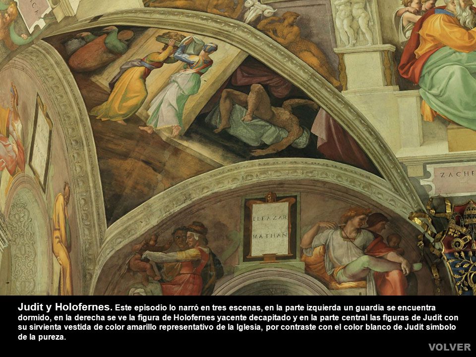 Judit y Holofernes. Este episodio lo narró en tres escenas, en la parte izquierda un guardia se encuentra dormido, en la derecha se ve la figura de Holofernes yacente decapitado y en la parte central las figuras de Judit con su sirvienta vestida de color amarillo representativo de la Iglesia, por contraste con el color blanco de Judit símbolo de la pureza.