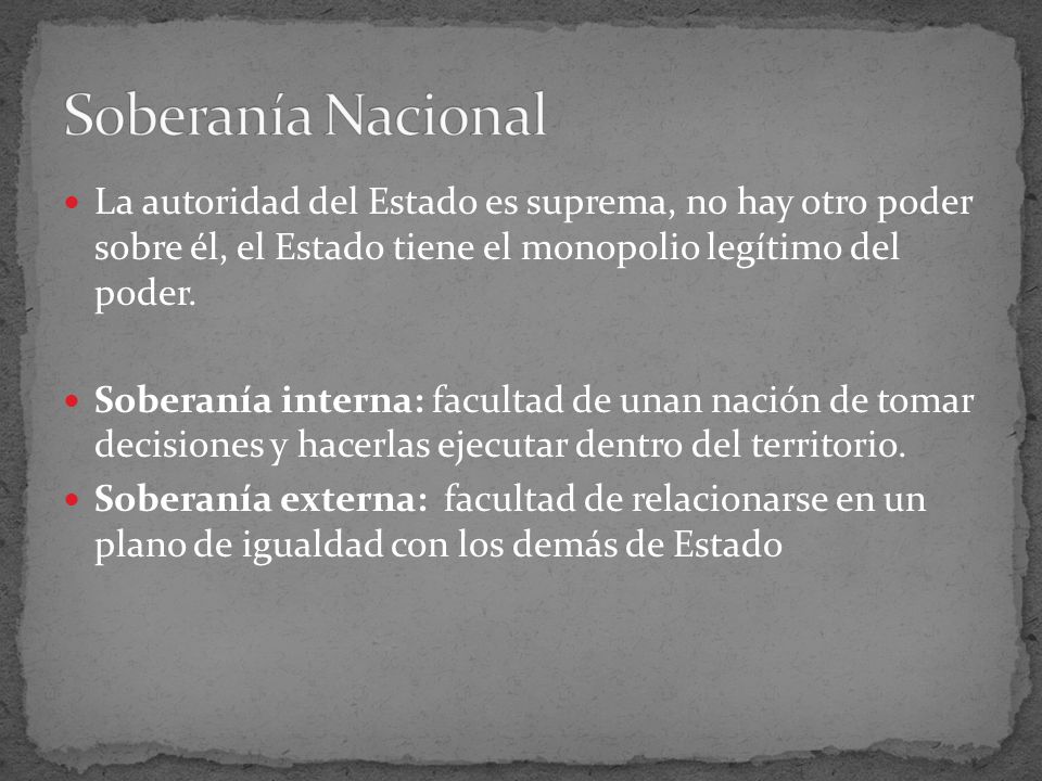 Soberanía Nacional La autoridad del Estado es suprema, no hay otro poder sobre él, el Estado tiene el monopolio legítimo del poder.