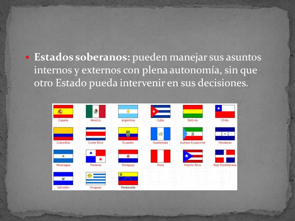 Estados soberanos: pueden manejar sus asuntos internos y externos con plena autonomía, sin que otro Estado pueda intervenir en sus decisiones.