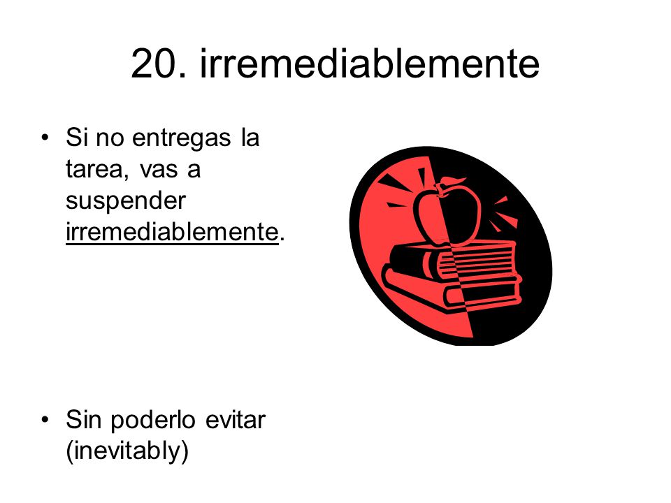 20. irremediablemente Si no entregas la tarea, vas a suspender irremediablemente.