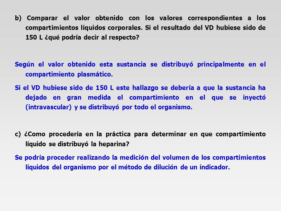 b) Comparar el valor obtenido con los valores correspondientes a los compartimientos líquidos corporales. Si el resultado del VD hubiese sido de 150 L ¿qué podría decir al respecto