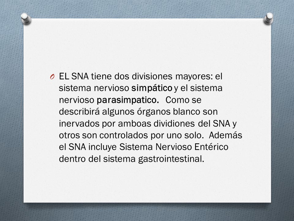 EL SNA tiene dos divisiones mayores: el sistema nervioso simpático y el sistema nervioso parasimpatico. Como se describirá algunos órganos blanco son inervados por amboas dividiones del SNA y otros son controlados por uno solo. Además el SNA incluye Sistema Nervioso Entérico dentro del sistema gastrointestinal.