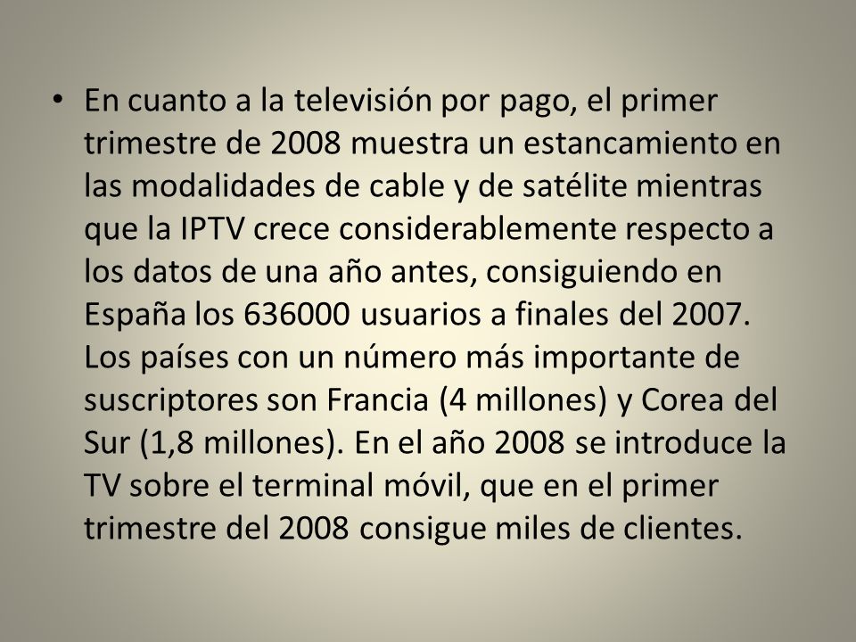 En cuanto a la televisión por pago, el primer trimestre de 2008 muestra un estancamiento en las modalidades de cable y de satélite mientras que la IPTV crece considerablemente respecto a los datos de una año antes, consiguiendo en España los usuarios a finales del 2007.