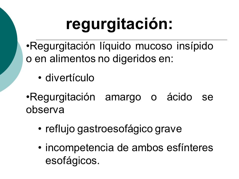 regurgitación: Regurgitación líquido mucoso insípido o en alimentos no digeridos en: divertículo. Regurgitación amargo o ácido se observa.