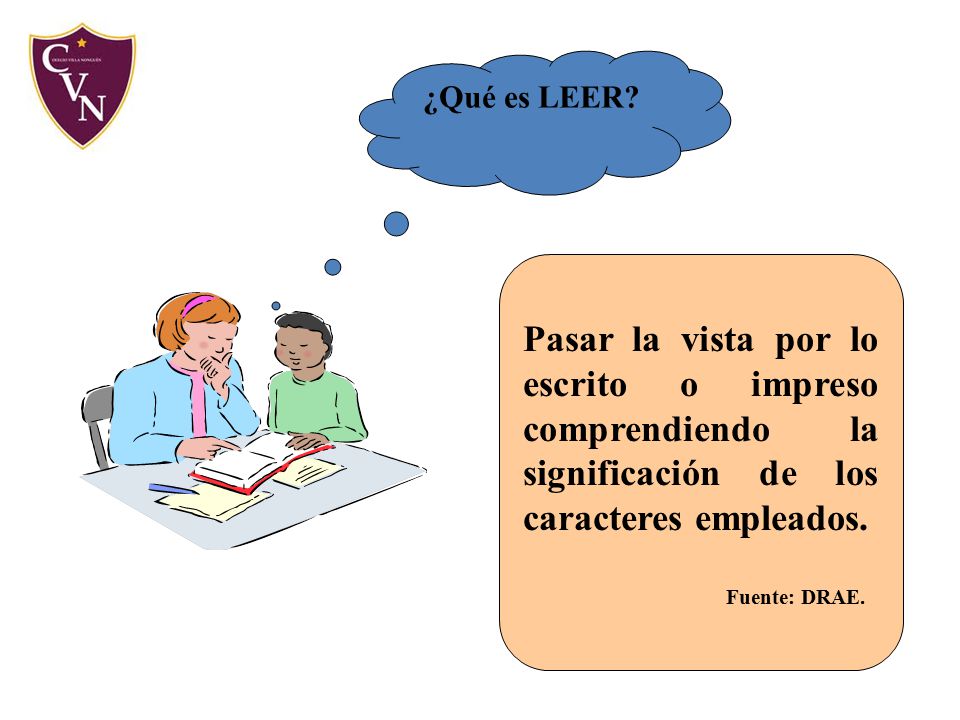 ¿Qué es LEER Pasar la vista por lo escrito o impreso comprendiendo la significación de los caracteres empleados.