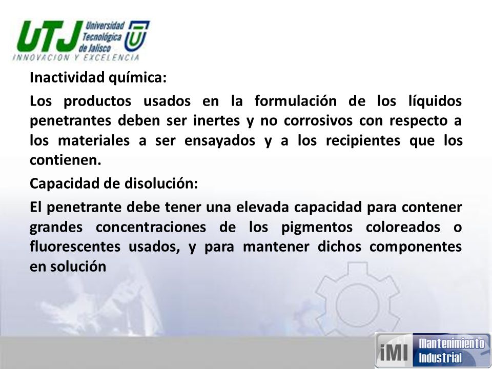 Inactividad química: Los productos usados en la formulación de los líquidos penetrantes deben ser inertes y no corrosivos con respecto a los materiales a ser ensayados y a los recipientes que los contienen.