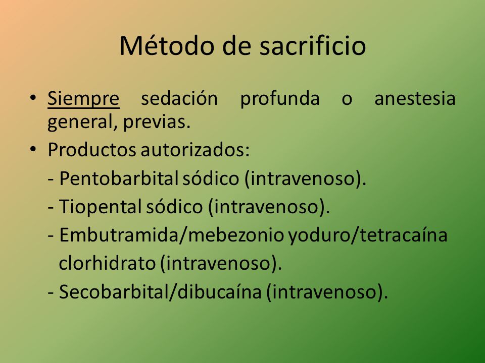 Método de sacrificio Siempre sedación profunda o anestesia general, previas. Productos autorizados:
