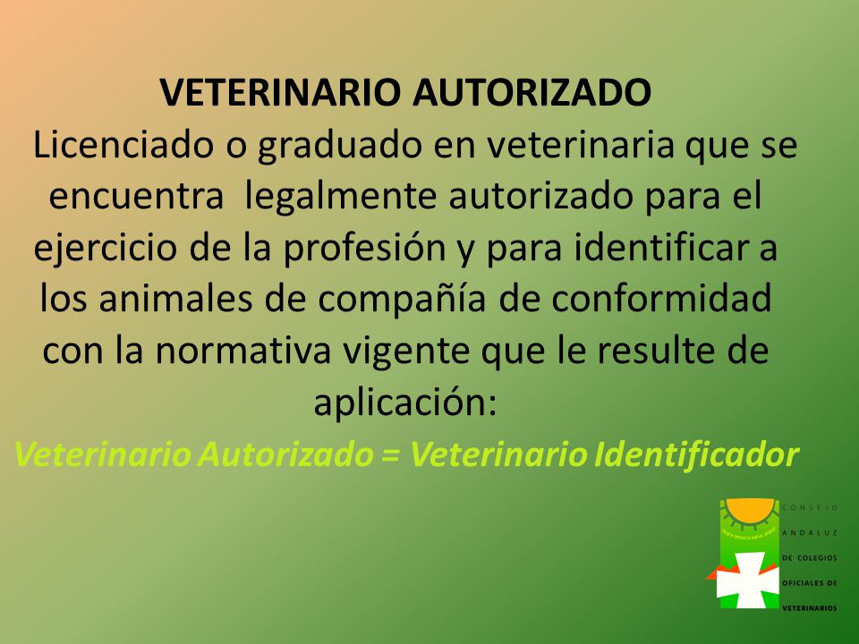 VETERINARIO AUTORIZADO Licenciado o graduado en veterinaria que se encuentra legalmente autorizado para el ejercicio de la profesión y para identificar a los animales de compañía de conformidad con la normativa vigente que le resulte de aplicación: Veterinario Autorizado = Veterinario Identificador