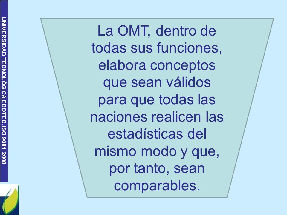 La OMT, dentro de todas sus funciones, elabora conceptos que sean válidos para que todas las naciones realicen las estadísticas del mismo modo y que, por tanto, sean comparables.