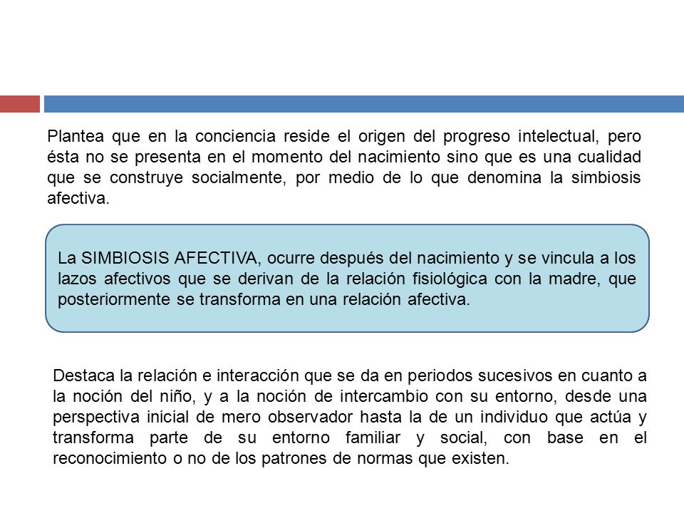 Plantea que en la conciencia reside el origen del progreso intelectual, pero ésta no se presenta en el momento del nacimiento sino que es una cualidad que se construye socialmente, por medio de lo que denomina la simbiosis afectiva.