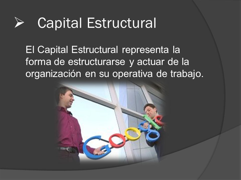 Capital Estructural El Capital Estructural representa la forma de estructurarse y actuar de la organización en su operativa de trabajo.