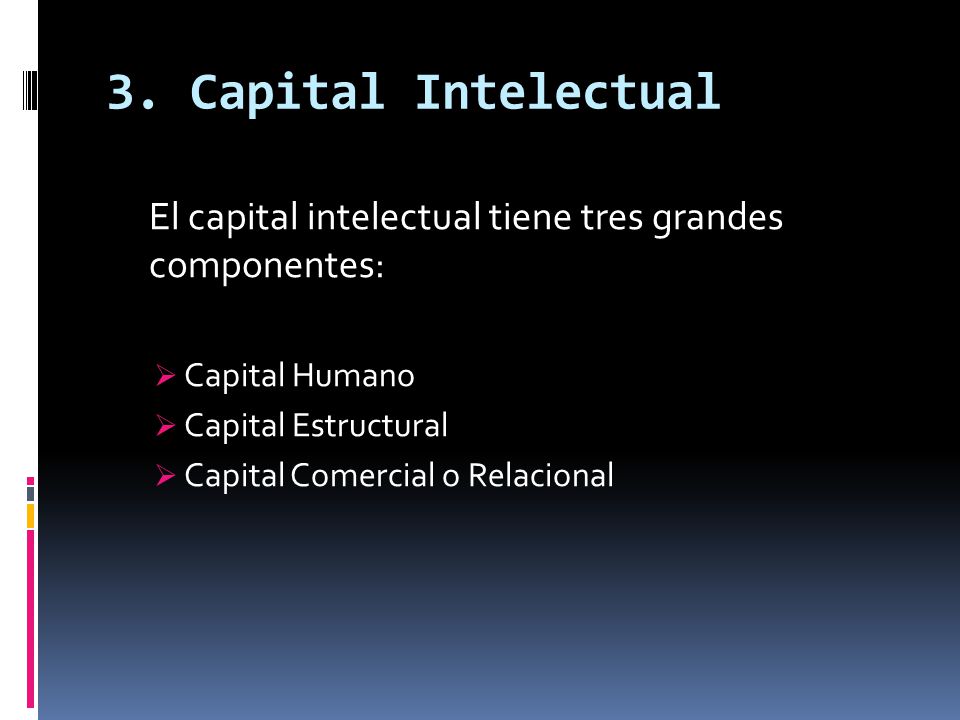 3. Capital Intelectual El capital intelectual tiene tres grandes componentes: Capital Humano. Capital Estructural.