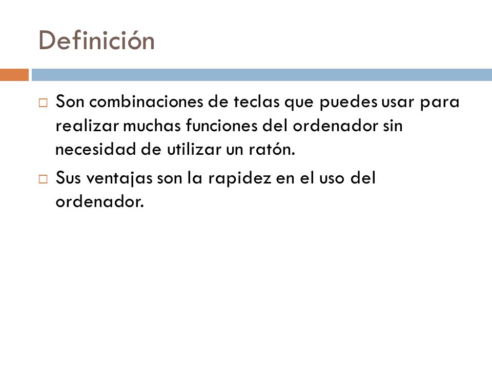 Definición Son combinaciones de teclas que puedes usar para realizar muchas funciones del ordenador sin necesidad de utilizar un ratón.