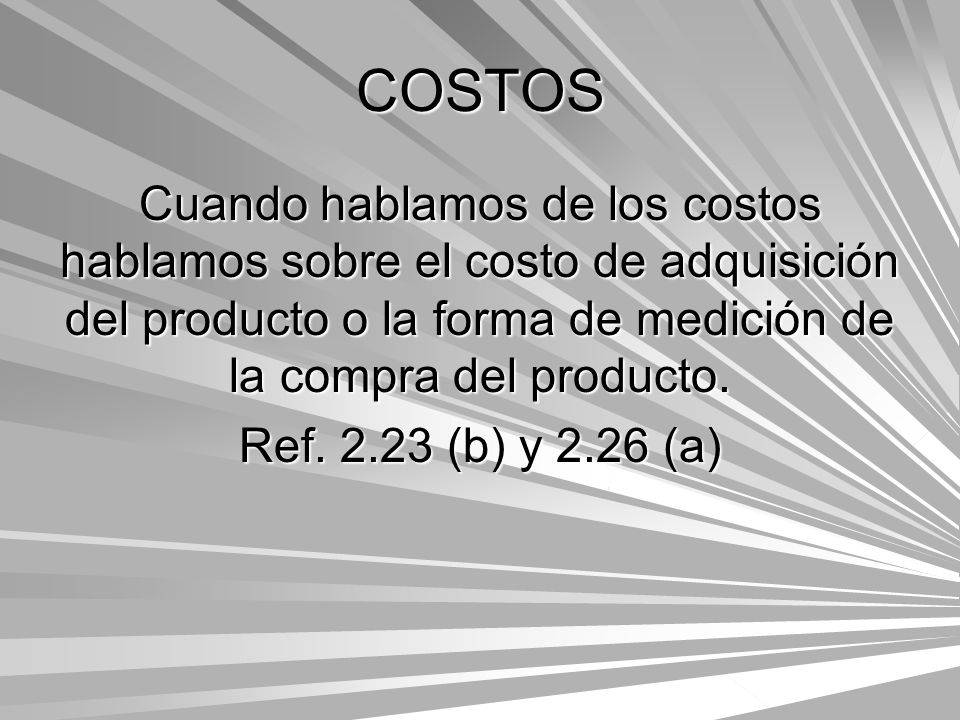 COSTOS Cuando hablamos de los costos hablamos sobre el costo de adquisición del producto o la forma de medición de la compra del producto.