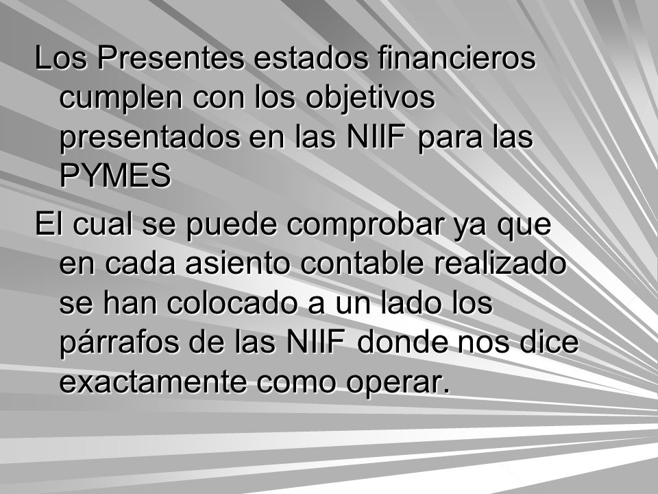 Los Presentes estados financieros cumplen con los objetivos presentados en las NIIF para las PYMES El cual se puede comprobar ya que en cada asiento contable realizado se han colocado a un lado los párrafos de las NIIF donde nos dice exactamente como operar.