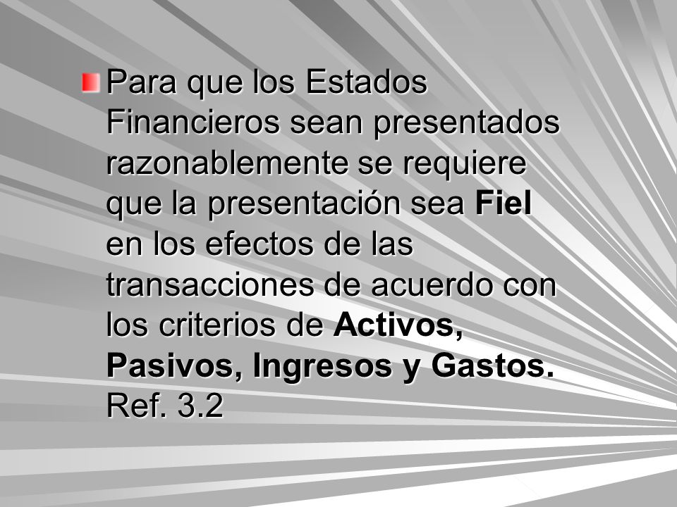Para que los Estados Financieros sean presentados razonablemente se requiere que la presentación sea Fiel en los efectos de las transacciones de acuerdo con los criterios de Activos, Pasivos, Ingresos y Gastos.