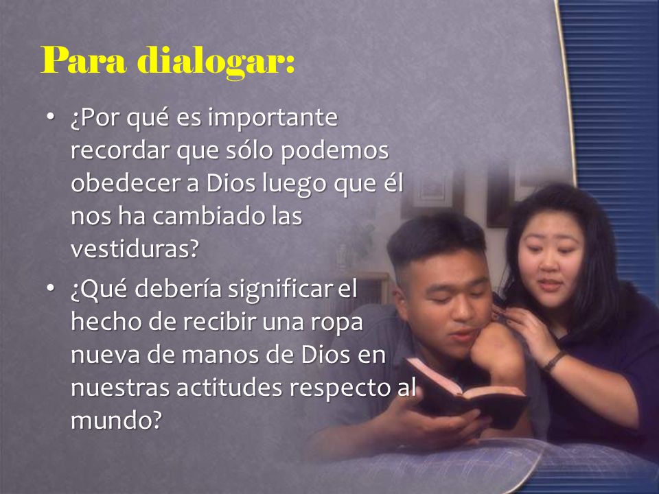 Para dialogar: ¿Por qué es importante recordar que sólo podemos obedecer a Dios luego que él nos ha cambiado las vestiduras