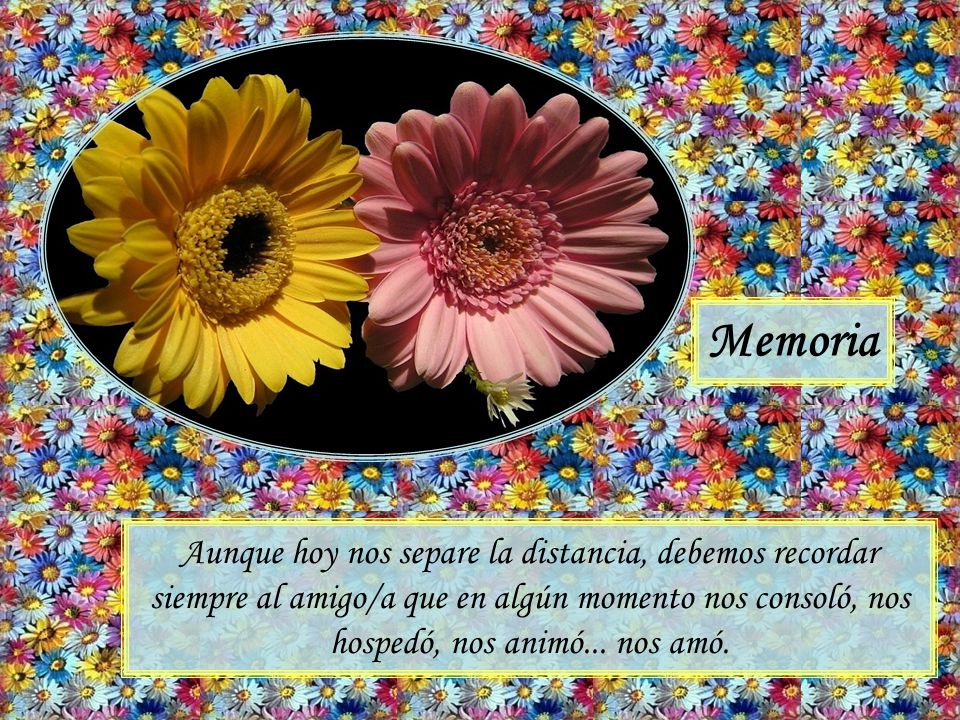 Memoria Aunque hoy nos separe la distancia, debemos recordar siempre al amigo/a que en algún momento nos consoló, nos hospedó, nos animó...