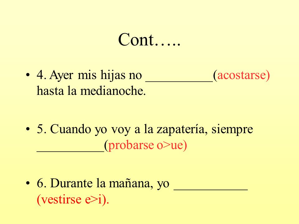 Cont….. 4. Ayer mis hijas no __________(acostarse) hasta la medianoche. 5. Cuando yo voy a la zapatería, siempre __________(probarse o>ue)