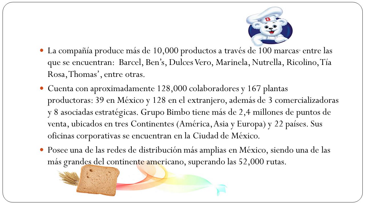 La compañía produce más de 10,000 productos a través de 100 marcas, entre las que se encuentran: Barcel, Ben’s, Dulces Vero, Marinela, Nutrella, Ricolino, Tía Rosa, Thomas’, entre otras.