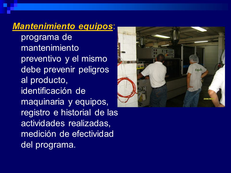 Mantenimiento equipos: programa de mantenimiento preventivo y el mismo debe prevenir peligros al producto, identificación de maquinaria y equipos, registro e historial de las actividades realizadas, medición de efectividad del programa.