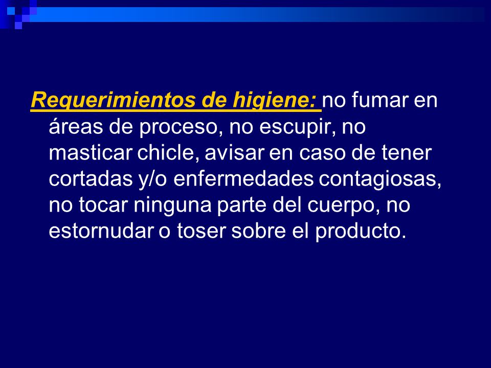 Requerimientos de higiene: no fumar en áreas de proceso, no escupir, no masticar chicle, avisar en caso de tener cortadas y/o enfermedades contagiosas, no tocar ninguna parte del cuerpo, no estornudar o toser sobre el producto.