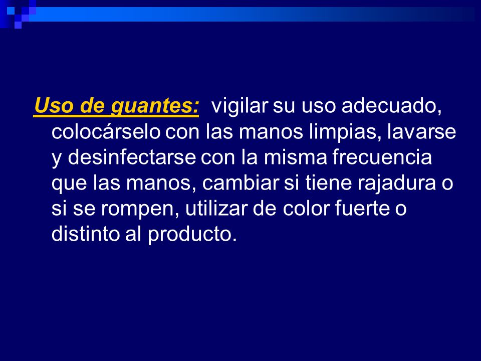 Uso de guantes: vigilar su uso adecuado, colocárselo con las manos limpias, lavarse y desinfectarse con la misma frecuencia que las manos, cambiar si tiene rajadura o si se rompen, utilizar de color fuerte o distinto al producto.