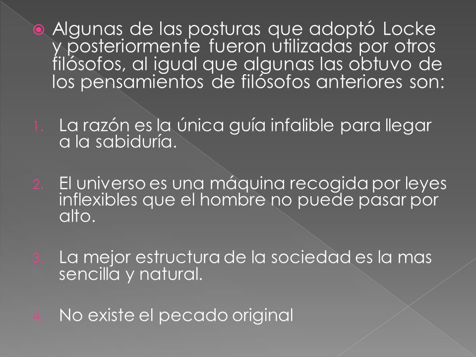 Algunas de las posturas que adoptó Locke y posteriormente fueron utilizadas por otros filósofos, al igual que algunas las obtuvo de los pensamientos de filósofos anteriores son: