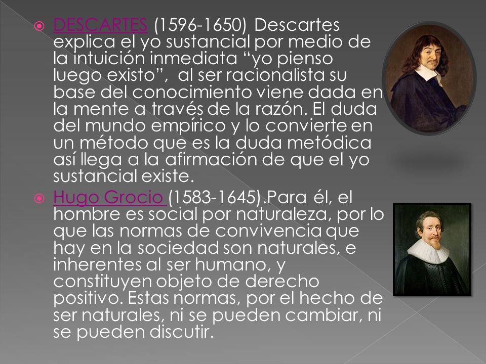 DESCARTES ( ) Descartes explica el yo sustancial por medio de la intuición inmediata yo pienso luego existo , al ser racionalista su base del conocimiento viene dada en la mente a través de la razón. El duda del mundo empírico y lo convierte en un método que es la duda metódica así llega a la afirmación de que el yo sustancial existe.