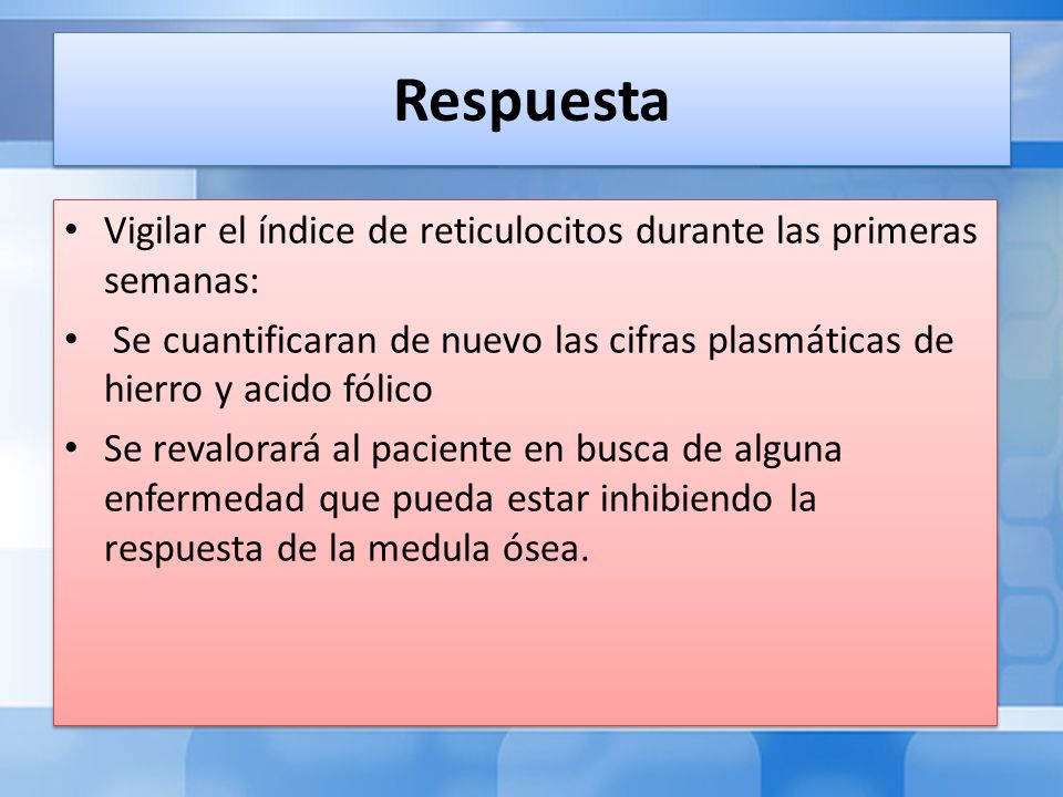 Respuesta Vigilar el índice de reticulocitos durante las primeras semanas: Se cuantificaran de nuevo las cifras plasmáticas de hierro y acido fólico.