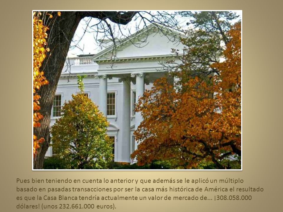 Pues bien teniendo en cuenta lo anterior y que además se le aplicó un múltiplo basado en pasadas transacciones por ser la casa más histórica de América el resultado es que la Casa Blanca tendría actualmente un valor de mercado de...