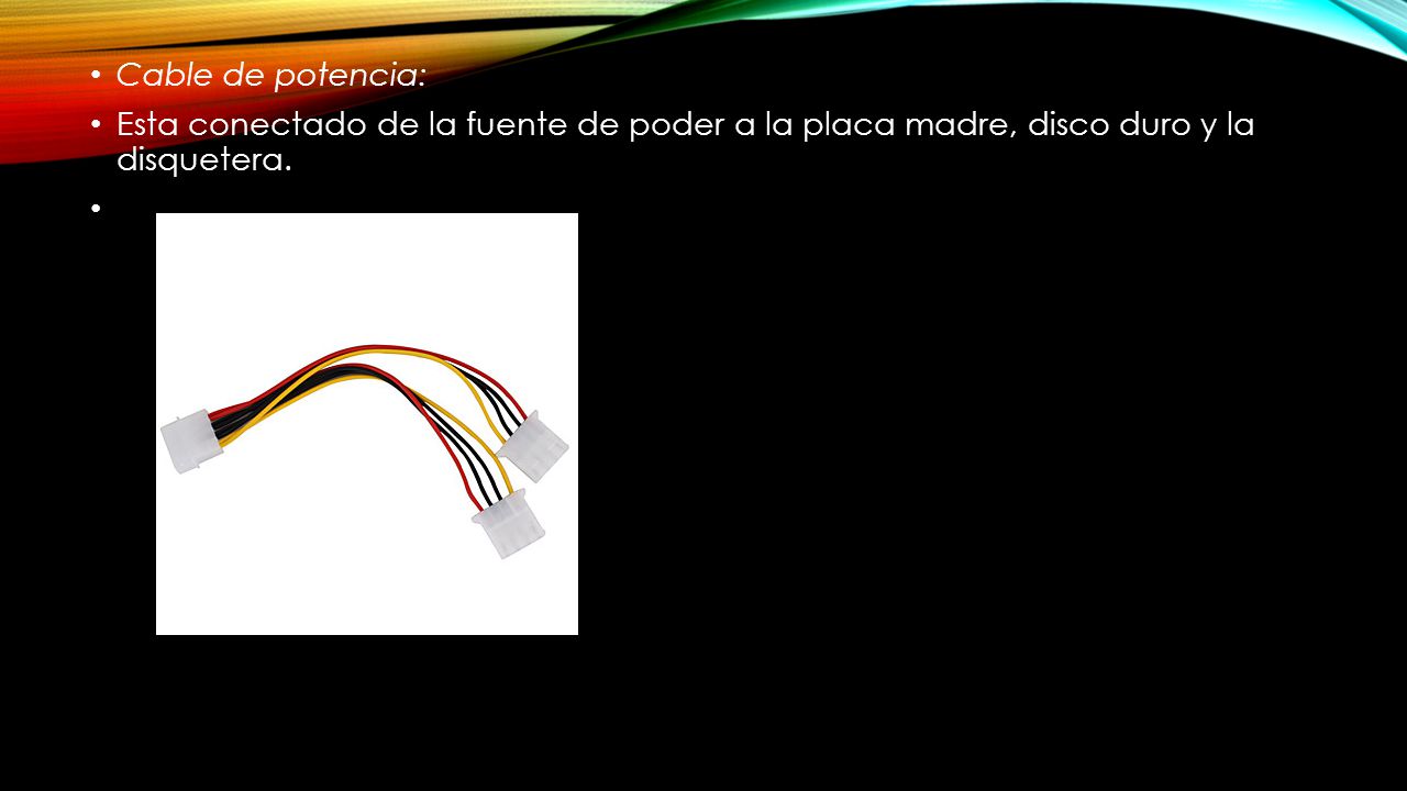 Cable de potencia: Esta conectado de la fuente de poder a la placa madre, disco duro y la disquetera.