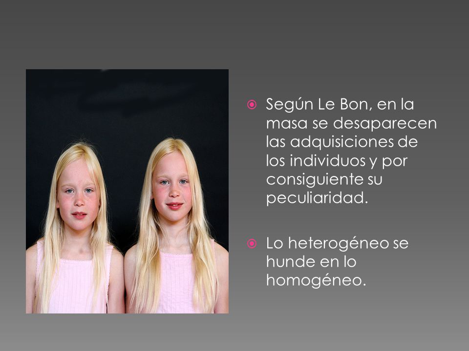 Según Le Bon, en la masa se desaparecen las adquisiciones de los individuos y por consiguiente su peculiaridad.