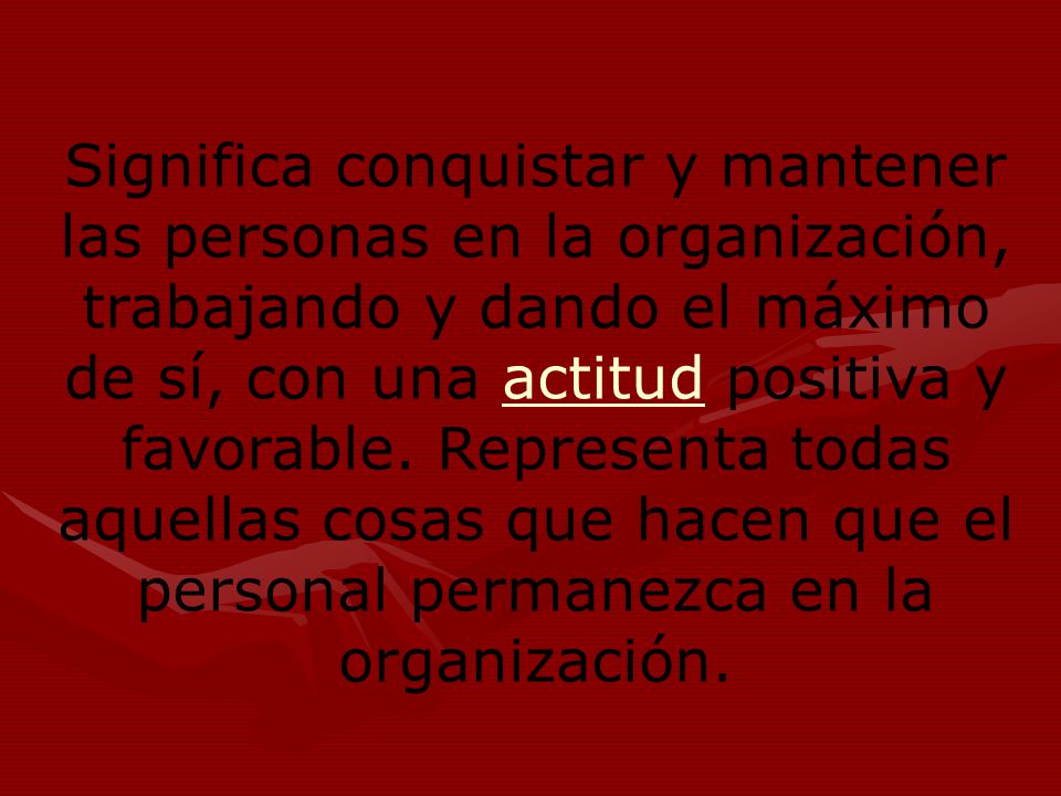Significa conquistar y mantener las personas en la organización, trabajando y dando el máximo de sí, con una actitud positiva y favorable.