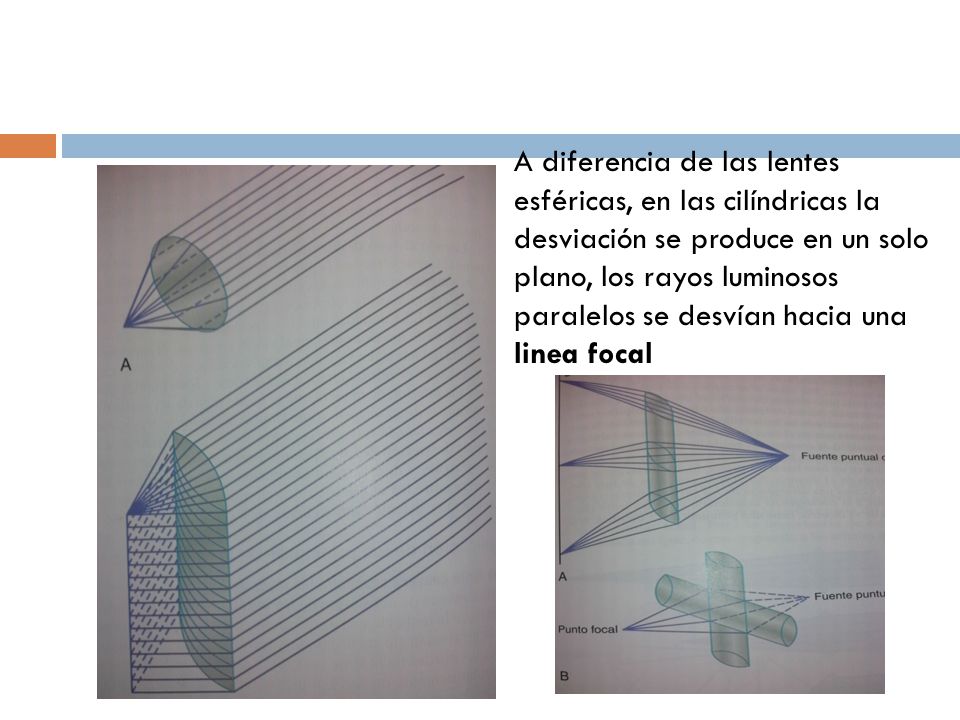 A diferencia de las lentes esféricas, en las cilíndricas la desviación se produce en un solo plano, los rayos luminosos paralelos se desvían hacia una linea focal