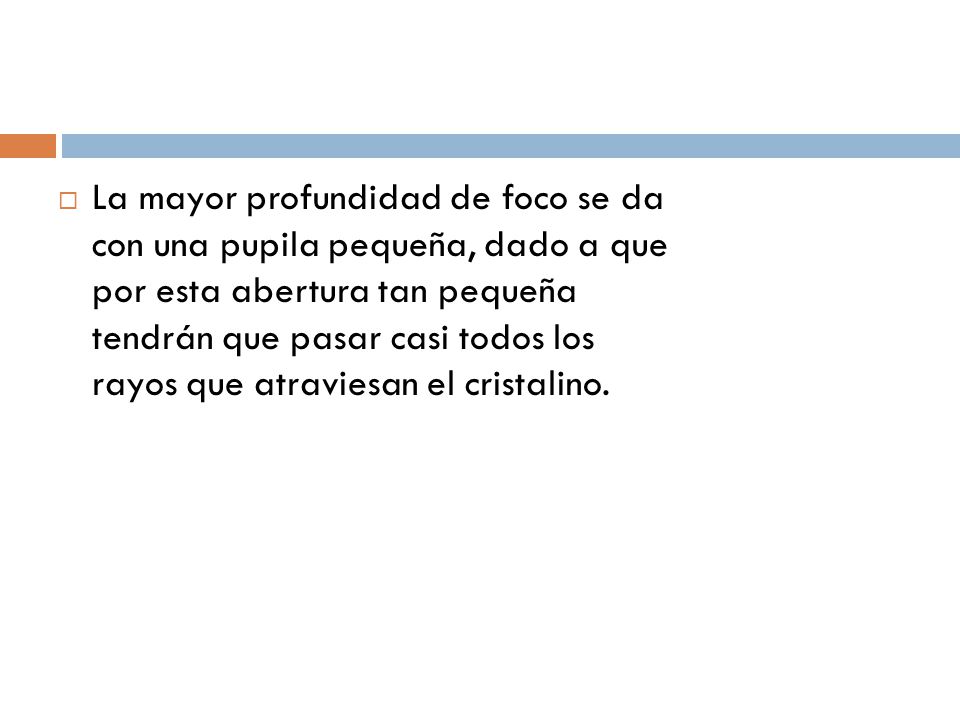 La mayor profundidad de foco se da con una pupila pequeña, dado a que por esta abertura tan pequeña tendrán que pasar casi todos los rayos que atraviesan el cristalino.
