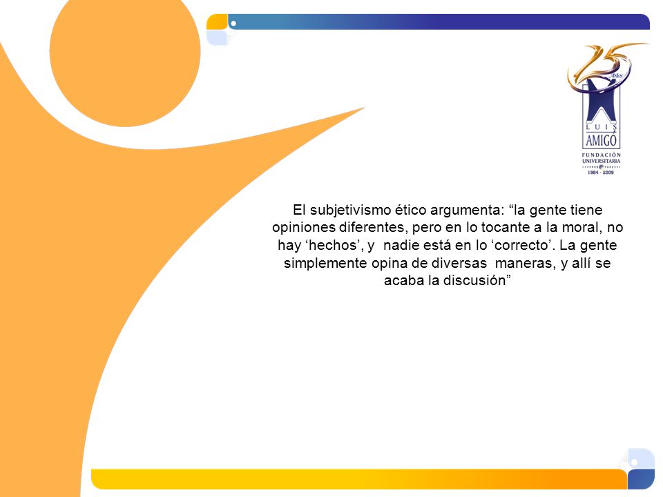 El subjetivismo ético argumenta: la gente tiene opiniones diferentes, pero en lo tocante a la moral, no hay ‘hechos’, y nadie está en lo ‘correcto’.