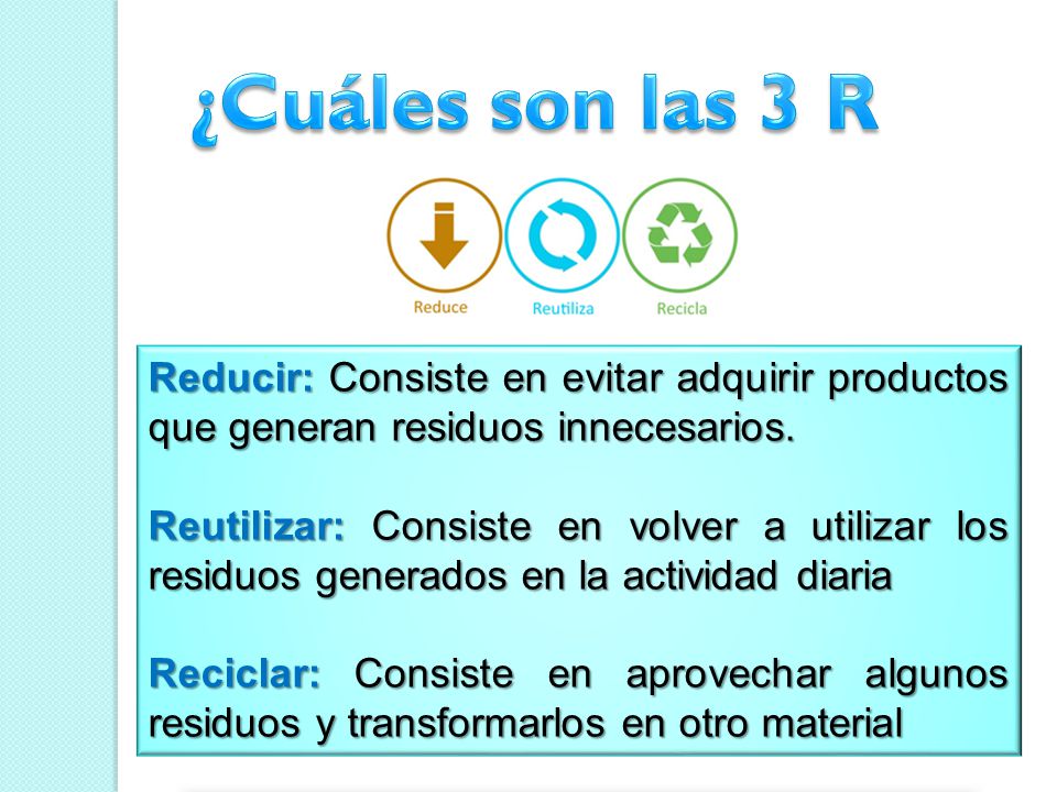 ¿Cuáles son las 3 R Reducir: Consiste en evitar adquirir productos que generan residuos innecesarios.