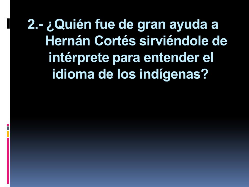 2.- ¿Quién fue de gran ayuda a Hernán Cortés sirviéndole de intérprete para entender el idioma de los indígenas