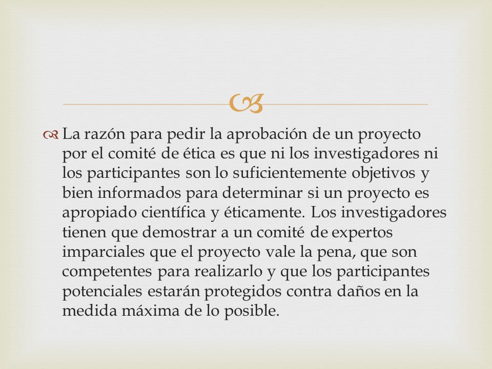 La razón para pedir la aprobación de un proyecto por el comité de ética es que ni los investigadores ni los participantes son lo suficientemente objetivos y bien informados para determinar si un proyecto es apropiado científica y éticamente.