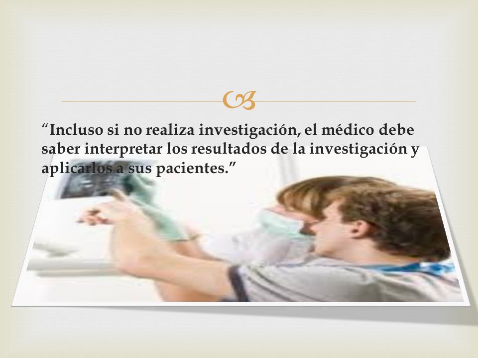 Incluso si no realiza investigación, el médico debe saber interpretar los resultados de la investigación y aplicarlos a sus pacientes.