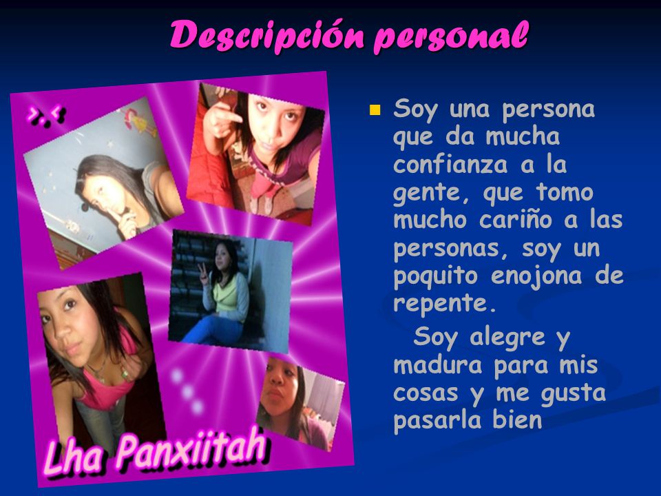 Descripción personal Soy una persona que da mucha confianza a la gente, que tomo mucho cariño a las personas, soy un poquito enojona de repente.