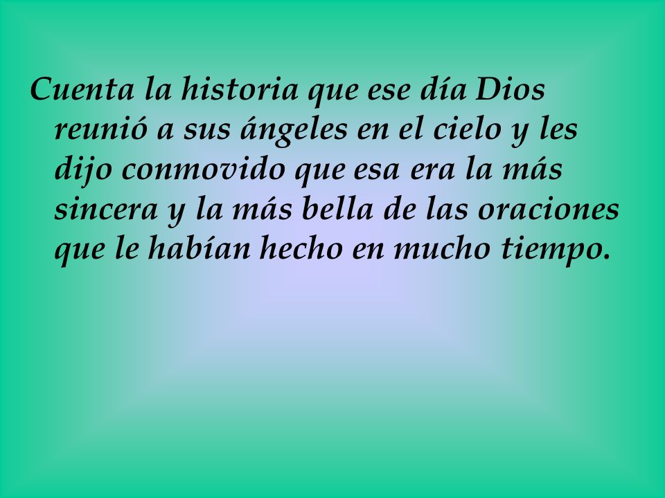 Cuenta la historia que ese día Dios reunió a sus ángeles en el cielo y les dijo conmovido que esa era la más sincera y la más bella de las oraciones que le habían hecho en mucho tiempo.