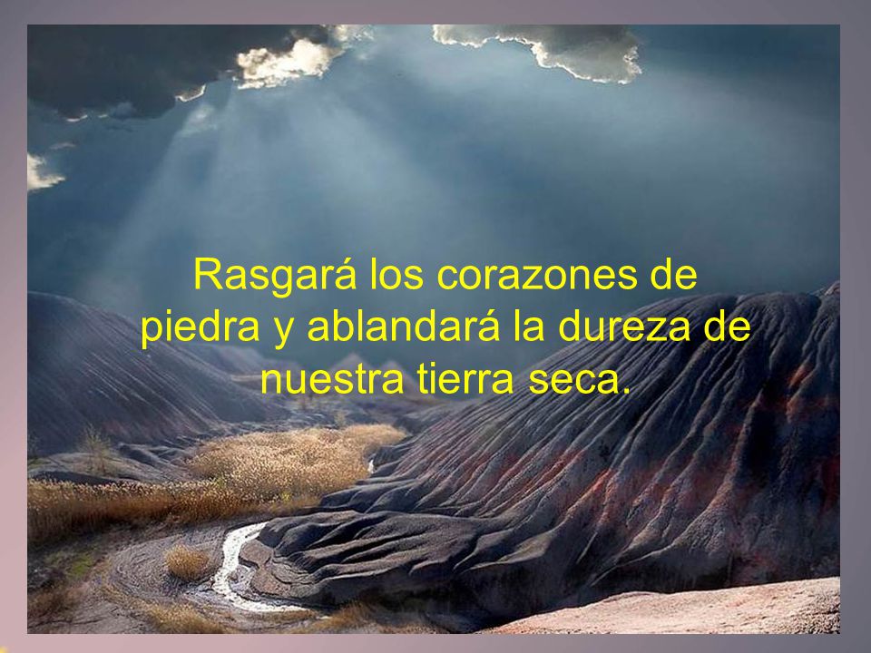 Rasgará los corazones de piedra y ablandará la dureza de nuestra tierra seca.