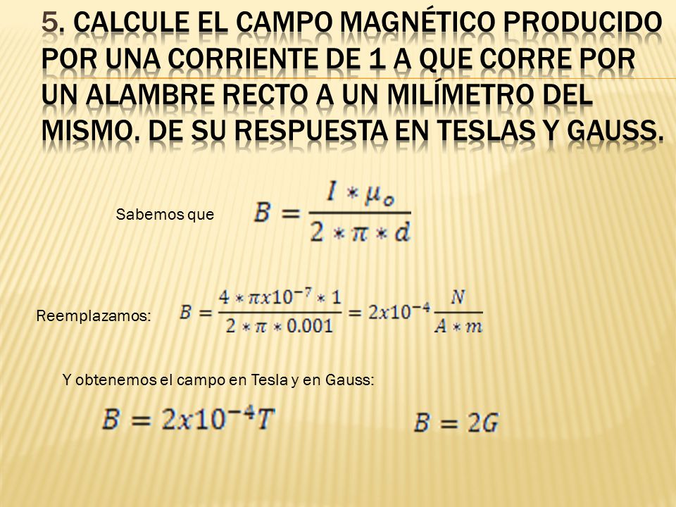 5. Calcule el campo magnético producido por una corriente de 1 A que corre por un alambre recto a un milímetro del mismo. De su respuesta en Teslas y Gauss.
