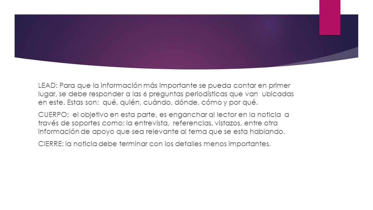 LEAD: Para que la información más importante se pueda contar en primer lugar, se debe responder a las 6 preguntas periodísticas que van ubicadas en este.