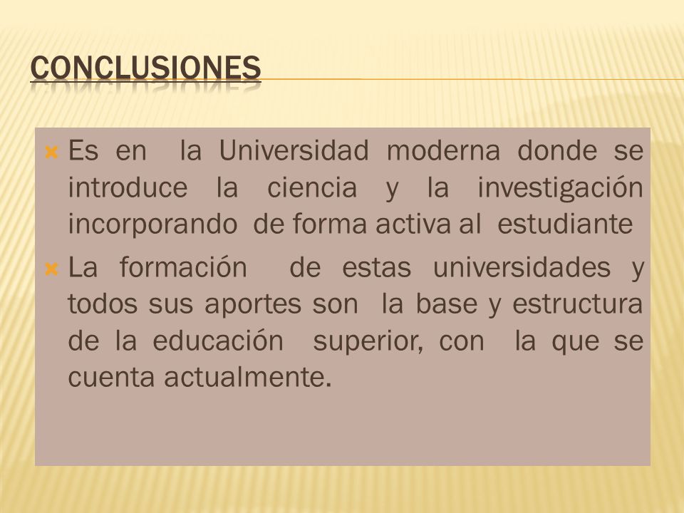 Conclusiones Es en la Universidad moderna donde se introduce la ciencia y la investigación incorporando de forma activa al estudiante.