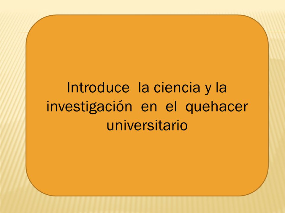 Introduce la ciencia y la investigación en el quehacer universitario